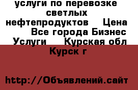 услуги по перевозке светлых нефтепродуктов  › Цена ­ 30 - Все города Бизнес » Услуги   . Курская обл.,Курск г.